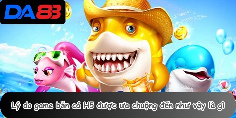 Lý do game bắn cá H5 được ưa chuộng đến như vậy là gì